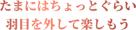 たまにはちょっとぐらい羽目を外して楽しもう