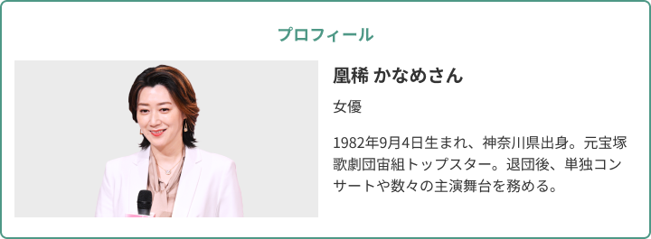 凰稀かなめさん女優。1982年9月4日生まれ、神奈川県出身。元宝塚歌劇団宙組トップスター。退団後、単独コンサートや数々の主演舞台を務める。